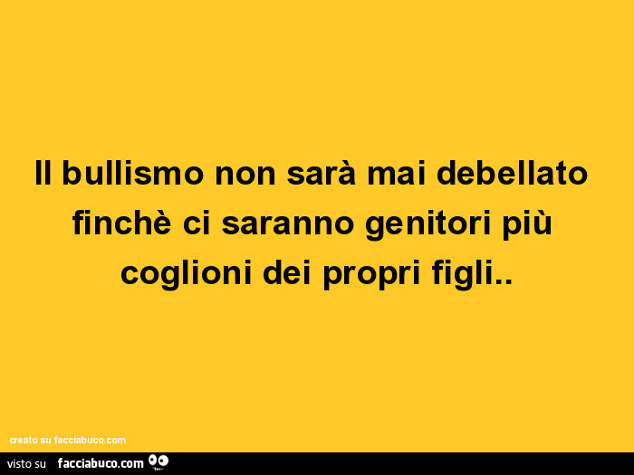 Il Bullismo Non Sara Mai Debellato Finche Ci Saranno Genitori Piu Coglioni Dei Propri Figli Facciabuco Com