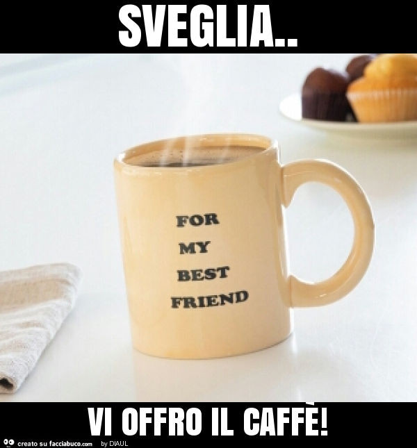 Sveglia. Vi offro il caffè