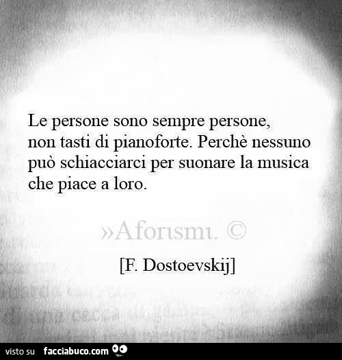 Le persone sono sempre persone, non tasti di pianoforte. Perché nessuno può schiacciarci per suonare la musica che piace a loro. F. Dostoevskij