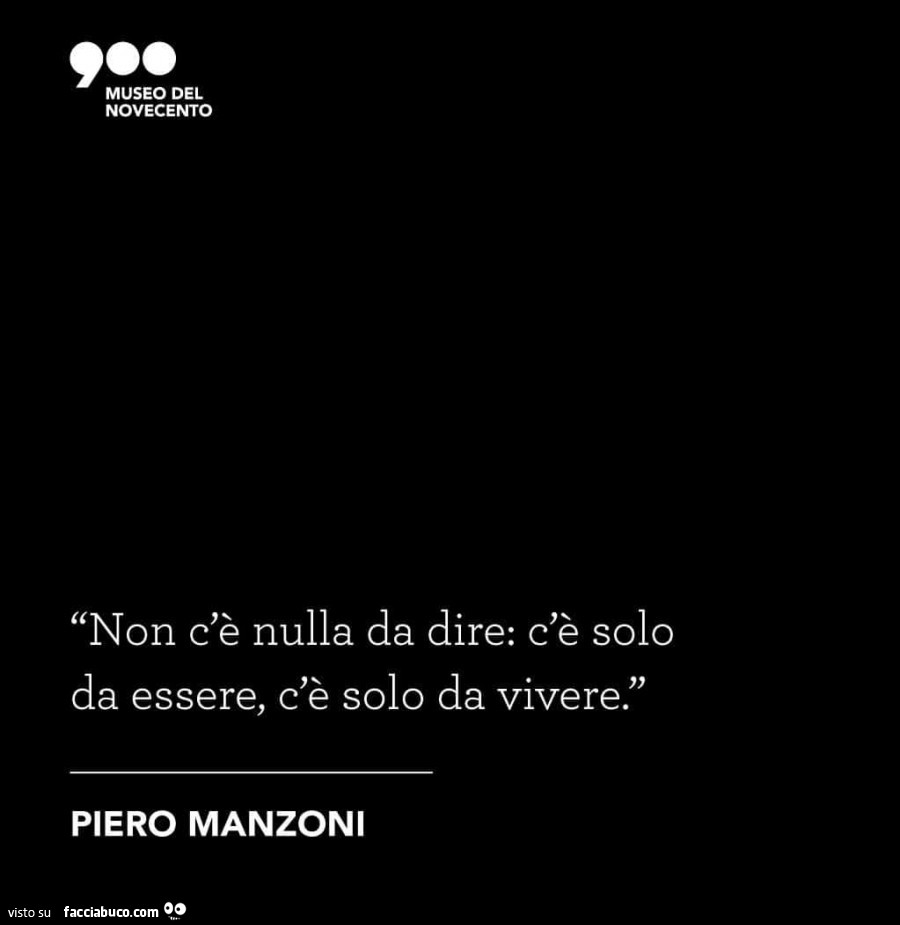 Non c'è nulla da dire: c'è solo da essere, c'è solo da vivere. Piero Manzoni