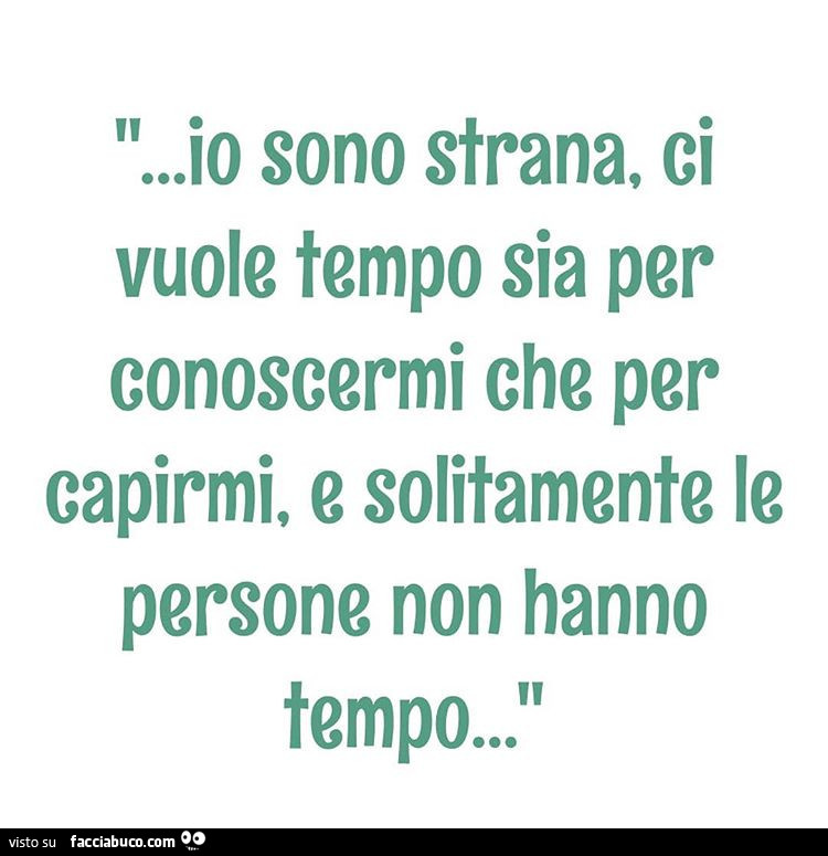 Io sono strana. Ci vuole tempo sia per conoscermi che per capirmi. E solitamente le persone non hanno tempo