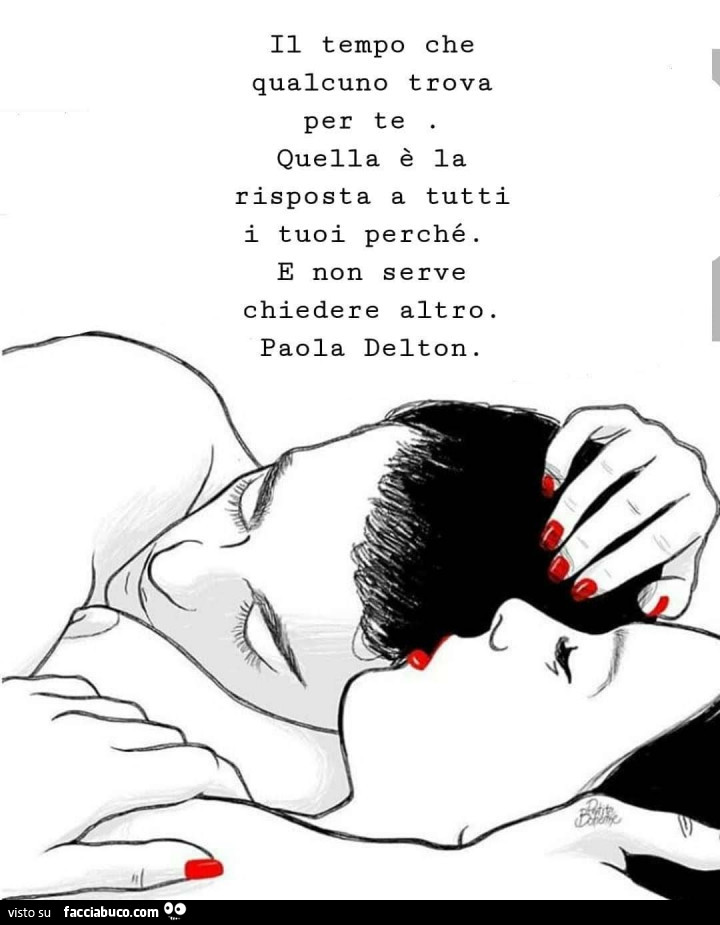 Il tempo che qualcuno trova per te quella è la risposta a tutti i tuoi perché. E non serve chiedere altro. Paola Delton