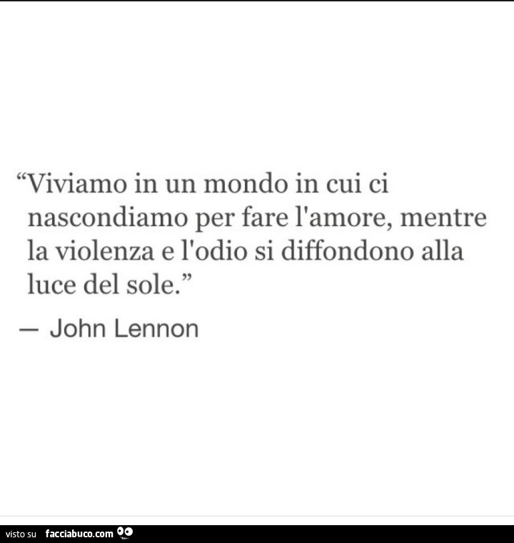 Viviamo in un mondo in cui ci nascondiamo per fare l'amore, mentre la violenza e l'odio si diffondono alla luce del sole. John Lennon
