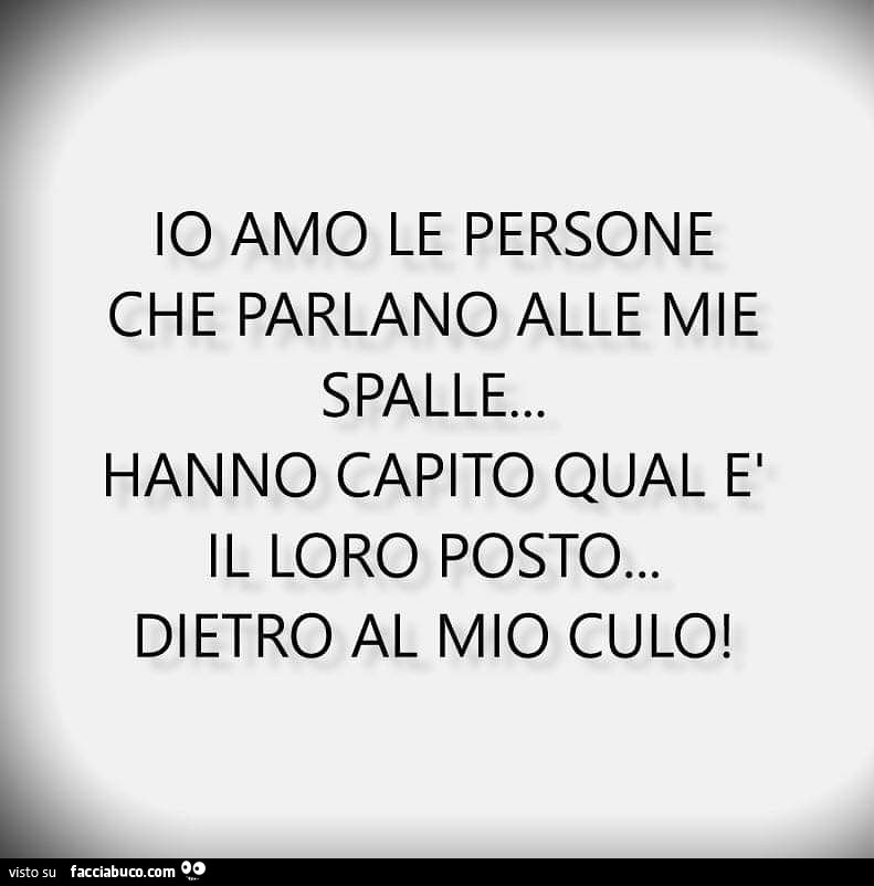 Io amo le persone che parlano alle mie spalle… hanno capito qual'è il loro posto… dietro al mio culo