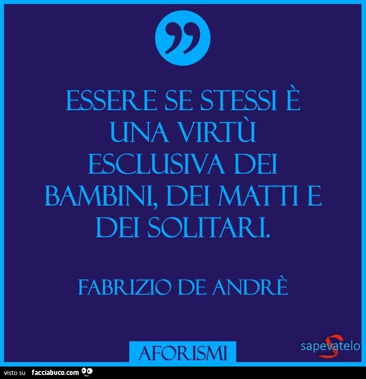 Essere se stessi è una virtù esclusiva dei bambini, dei matti e dei solitari. Fabrizio De Andrè