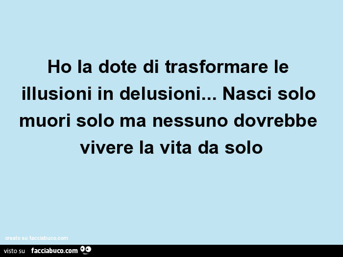 Ho la dote di trasformare le illusioni in delusioni… nasci solo muori solo ma nessuno dovrebbe vivere la vita da solo