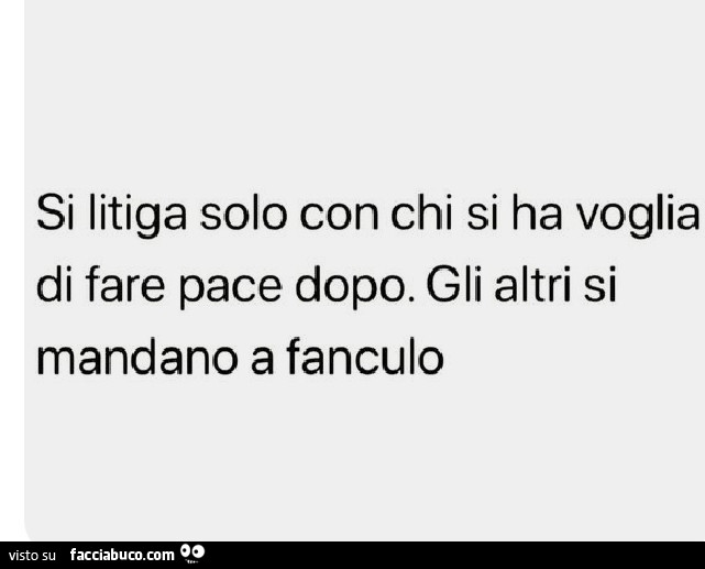 Si litiga solo con chi si ha voglia di fare pace dopo. Gli altri si mandano a fanculo