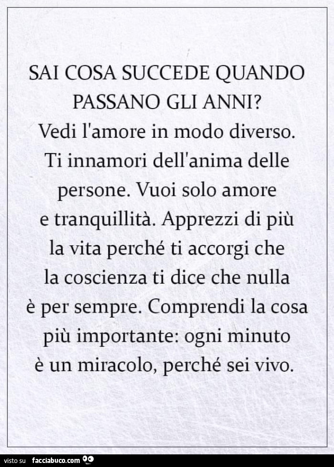 Sai cosa succede quando passano gli anni? Vedi l'amore in modo diverso. Ti innamori dell'anima delle persone. Vuoi solo amore e tranquillità. Apprezzi di più la vita perché ti accorgi che la coscienza ti dice che nulla è per sempre