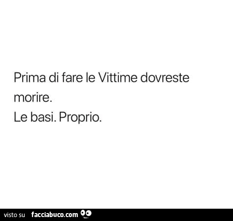 Prima di fare le vittime dovreste morire. Le basi. Proprio