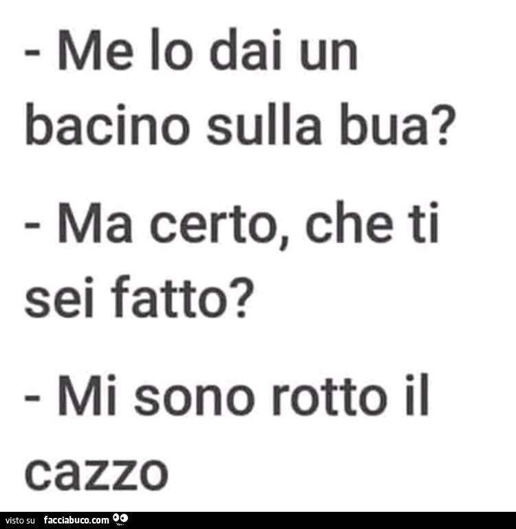 Me lo dai un bacino sulla bua? Ma certo, che ti sei fatto? Mi sono rotto il cazzo