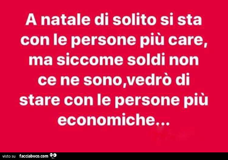 A natale di solito si sta con le persone più care, ma siccome soldi non ce ne sono, vedrò di stare con le persone più economiche…