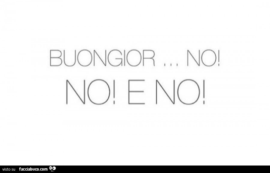 Buongior… No! No! E no