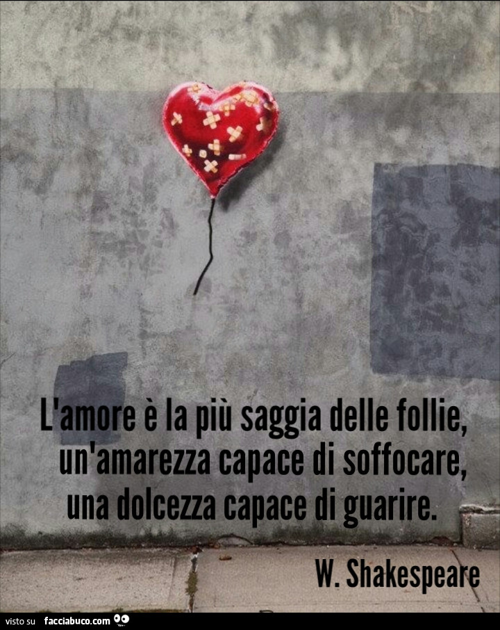 L'amore è la più saggia delle follie, un'amarezza capace di soffocare, una dolcezza capace di guarire. W. Shakespere