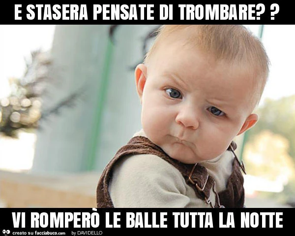E stasera pensate di trombare? Vi romperò le balle tutta la notte