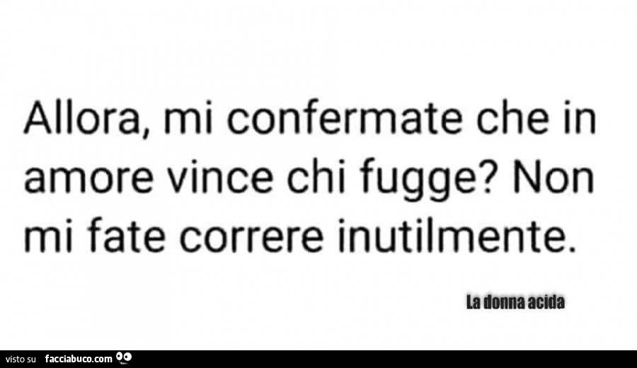 Allora, mi confermate che in amore vince chi fugge? Non mi fate correre inutilmente