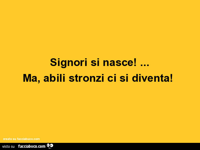 Signori si nasce! … ma, abili stronzi ci si diventa