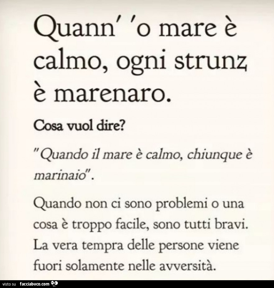 Quann' 'o mare è calmo, ogni strunz è marenaro. Cosa vuol dire? Quando il mare è calmo, chiunque è marinaio. Quando non ci sono problemi o una cosa è troppo facile, sono tutti bravi