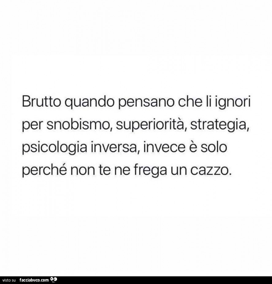 Brutto quando pensano che li ignori per snobismo, superiorità, strategia, psicologia inversa, invece è solo perché non te ne frega un cazzo