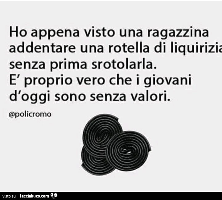 Ho appena visto una ragazzina addentare una rotella di liquirizie senza prima srotolarla. È Proprio vero che i giovani d'oggi sono senza valori