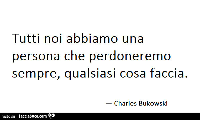 Tutti noi abbiamo una persona che perdoneremo sempre, qualsiasi cosa faccia. Charles Bukowski