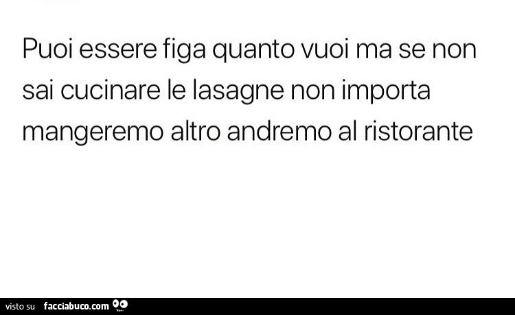Puoi essere figa quanto vuoi ma se non sai cucinare le lasagne non importa mangeremo altro andremo al ristorante