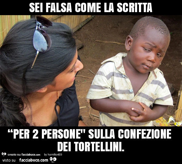 Sei falsa come la scritta “per 2 persone" sulla confezione dei tortellini