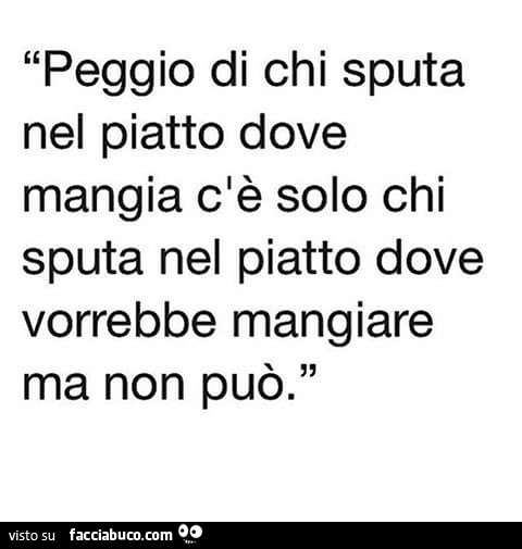 Peggio di chi sputa nel piatto dove mangia c'è solo chi sputa nel piatto dove vorrebbe mangiare ma non può