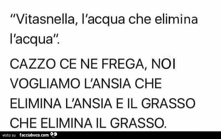 Vitasnella, l'acqua che elimina l'acqua! Cazzo ce ne frega, no vogliamo l'ansia che elimina l'ansia e il grasso che elimina il grasso