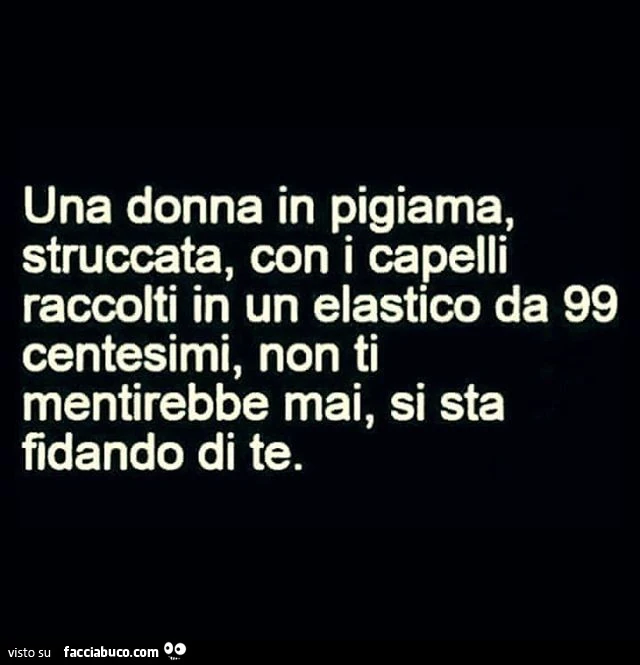 Una donna in pigiama, struccata, con i capelli raccolti in un elastico da 99 centesimi, non ti mentirebbe mai, si sta fidando di te