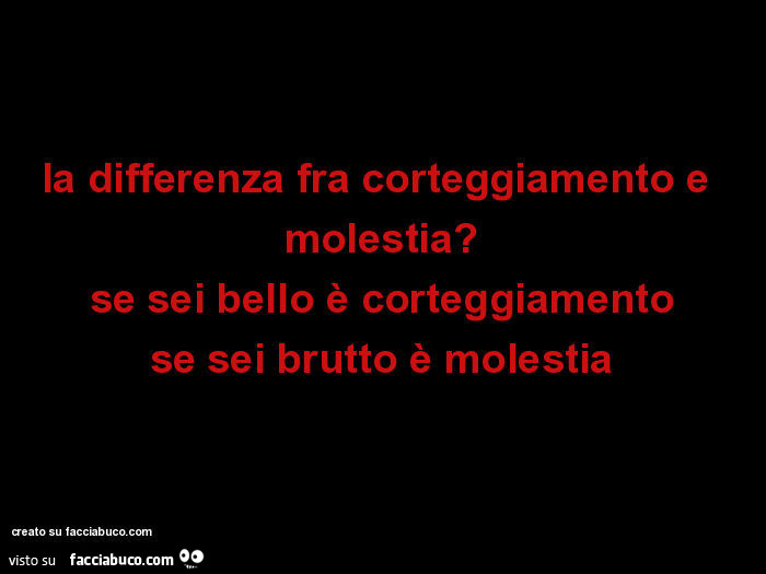 La differenza fra corteggiamento e molestia? Se sei bello è corteggiamento se sei brutto è molestia