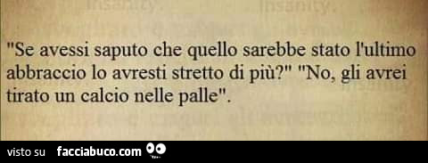 Se avessi saputo che quello sarebbe stato l'ultimo abbraccio lo avresti stretto di più? No, gli avrei tirato un calcio nelle palle