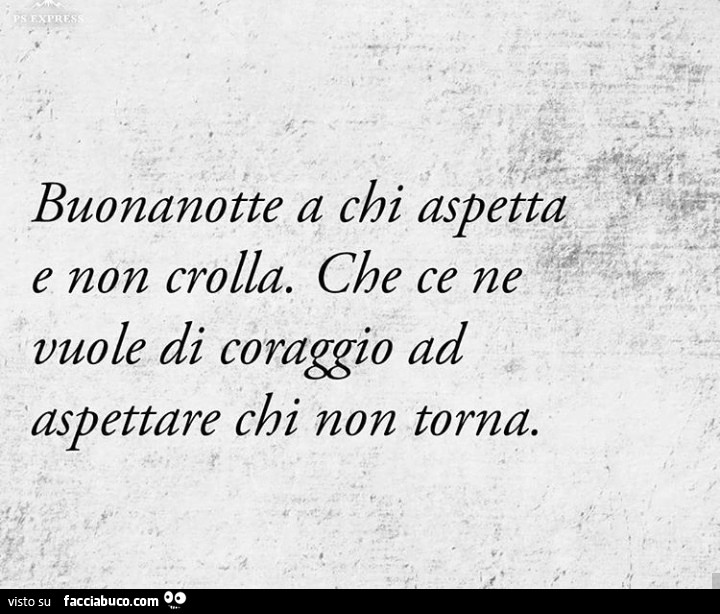 Buonanotte a chi aspetta e non crolla. Che ce ne vuole di coraggio ad aspettare chi non torna