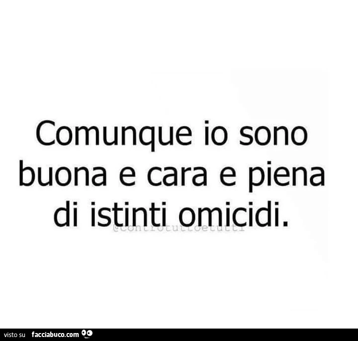 Comunque io sono buona e cara e piena di istinti omicidi