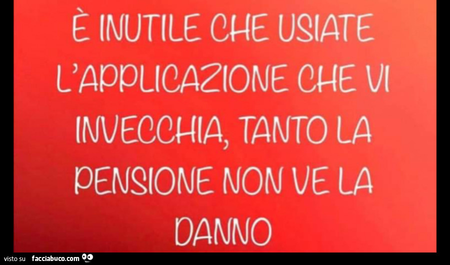 È inutile che usiate l'applicazione che vi invecchia, tanto la pensione non ve la danno