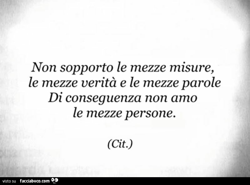 Non sopporto le mezze misure, le mezze verità e le mezze parole… di conseguenza non amo le mezze persone