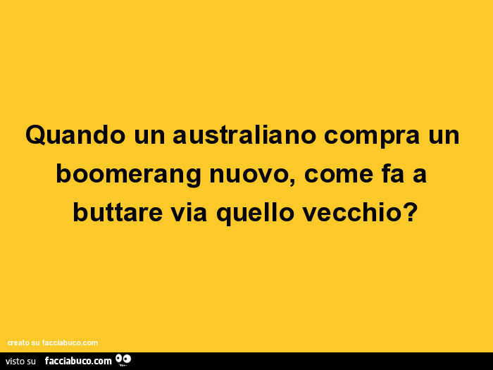 Quando un australiano compra un boomerang nuovo, come fa a buttare via quello vecchio?