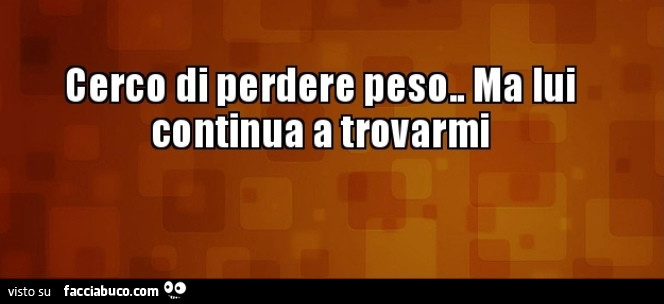 Cerco di perdere peso. Ma lui continua a trovarmi