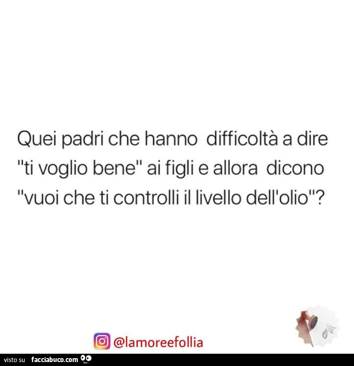 Quei padri che hanno difficoltà a dire ti voglio bene ai figli e allora dicono vuoi che ti controlli il livello dell'olio?