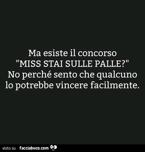 Ma esiste il concorso miss stai sulle palle? No perché sento che qualcuno lo potrebbe vincere facilmente