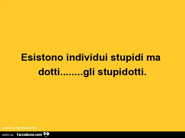 Esistono individui stupidi ma dotti&hellip; gli stupidotti