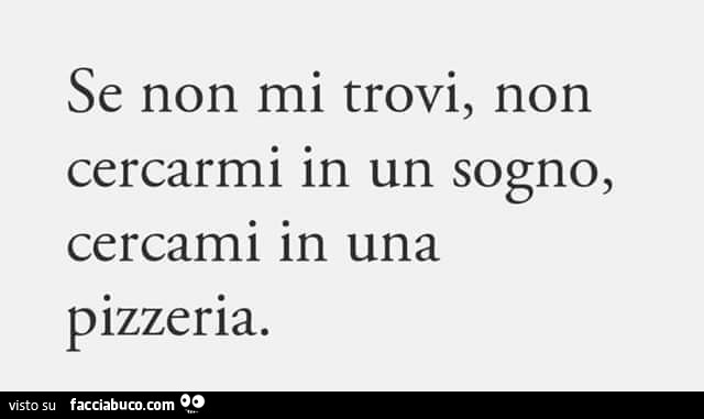 Se non mi trovi, non cercarmi in un sogno, cercami in una pizzeria