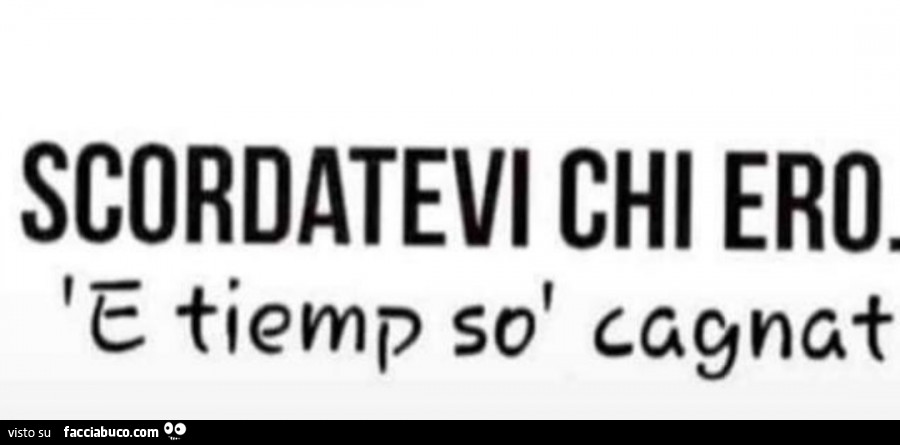 Scordatevi chi ero. E tiemp sò cagnat
