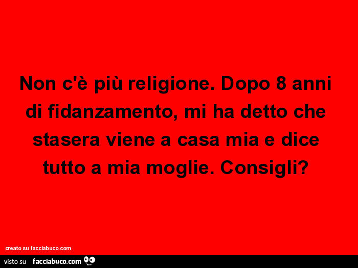 Non c'è più religione. Dopo 8 anni di fidanzamento, mi ha detto che stasera viene a casa mia e dice tutto a mia moglie. Consigli?