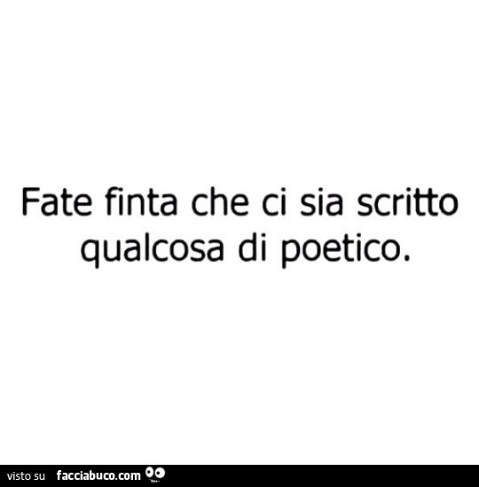 Fate finta che ci sia scritto qualcosa di poetico