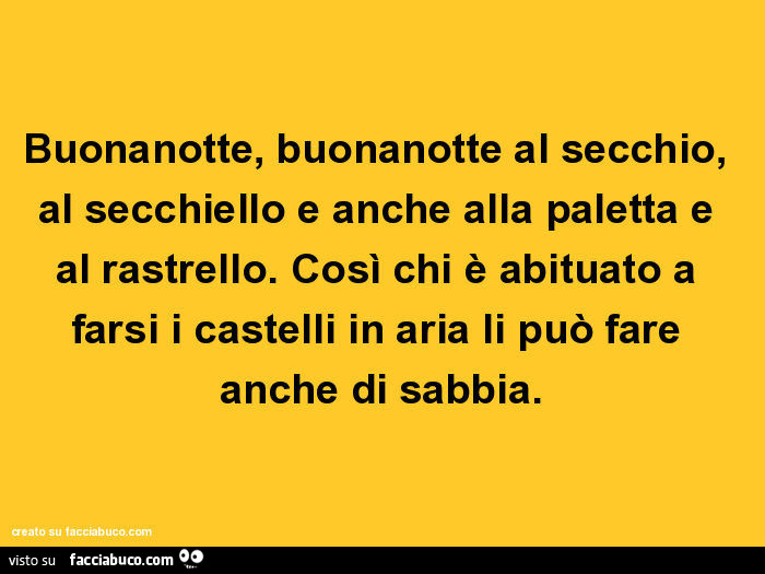 Buonanotte, buonanotte al secchio, al secchiello e anche alla paletta e al rastrello. Così chi è abituato a farsi i castelli in aria li può fare anche di sabbia