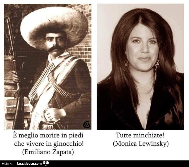 È meglio morire in piedi che vivere in ginocchio! Emiliano Zapata. Tutte minchiate! Monica Lewinsky