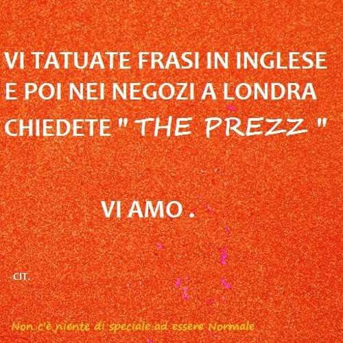 Vi tatuate frasi in inglese e poi nei negozi a londra chiedete the prezz. Vi amo