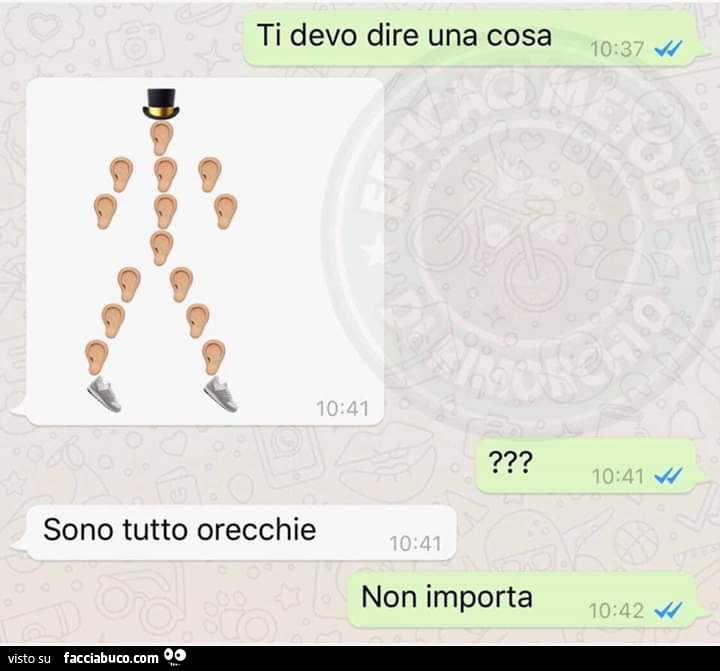 Ti devo dire una cosa. Sono tutto orecchie