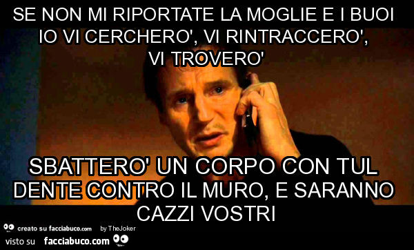 Se non mi riportate la moglie e i buoi io vi cercherò, vi rintraccerò, vi troverò sbatterò un corpo con tul dente contro il muro, e saranno cazzi vostri