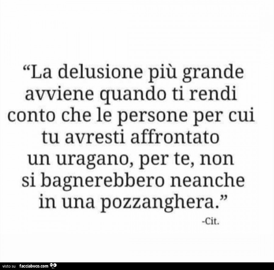 La delusione più grande avviene quando ti rendi conto che le persone per cui tu avresti affrontato un uragano, per te non si bagnerebbero neanche in una pozzanghera